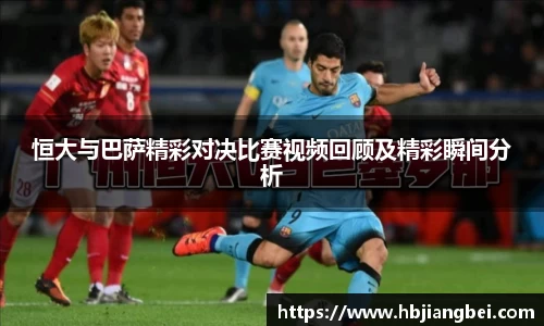 恒大与巴萨精彩对决比赛视频回顾及精彩瞬间分析